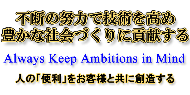 不断の努力で技術を高め豊かな社会づくりに貢献する　Always Keep Ambitions in Mind 人の便利をお客様と共に創造する