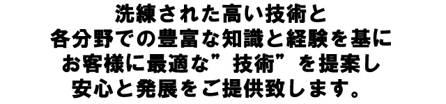 洗練された高い技術と各分野での豊富な知識と経験を基にお客様に最適な技術を提案し安心と発展をご提供致します。
